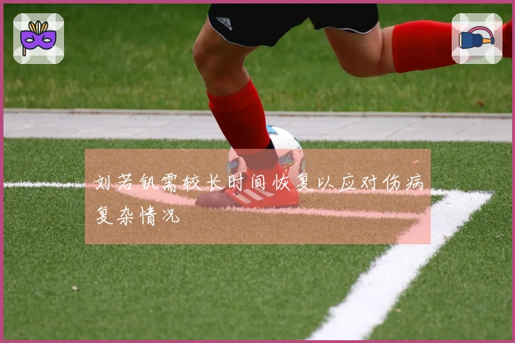 刘若钒需较长时间恢复以应对伤病复杂情况