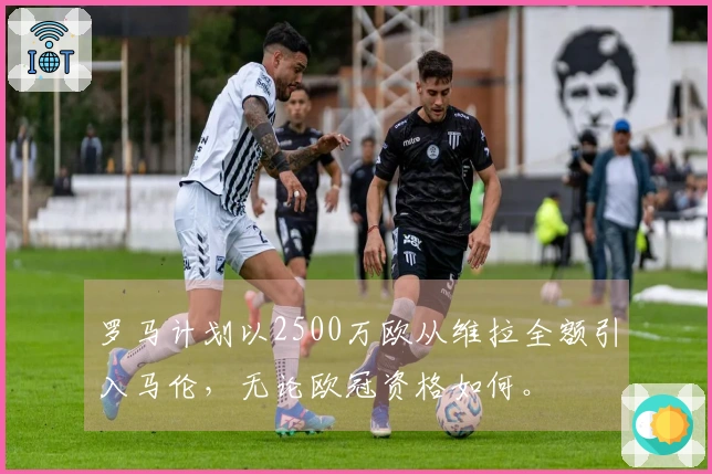罗马计划以2500万欧从维拉全额引入马伦，无论欧冠资格如何。