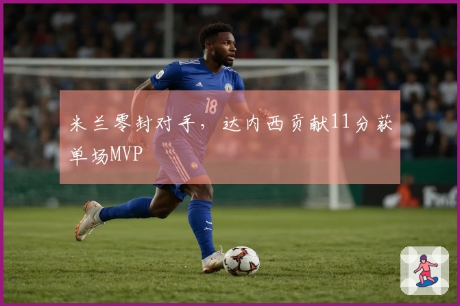 米兰零封对手，达内西贡献11分获单场MVP