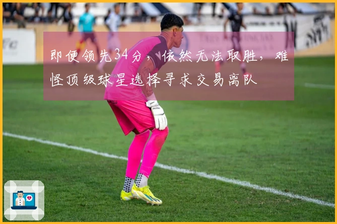 即便领先34分，依然无法取胜，难怪顶级球星选择寻求交易离队