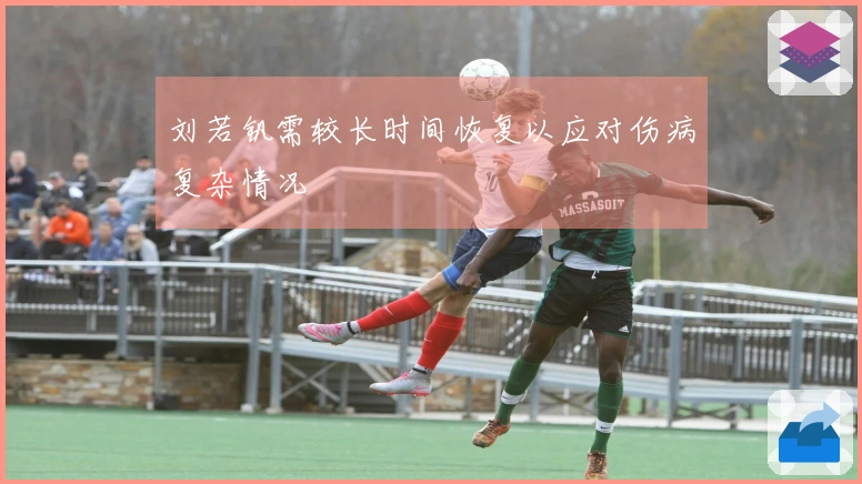刘若钒需较长时间恢复以应对伤病复杂情况