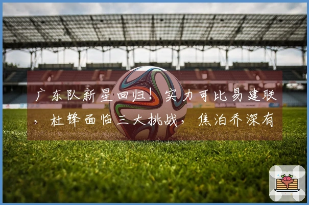 广东队新星回归！实力可比易建联，杜锋面临三大挑战，焦泊乔深有感触