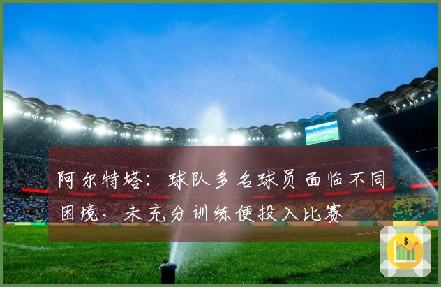 阿尔特塔：球队多名球员面临不同困境，未充分训练便投入比赛