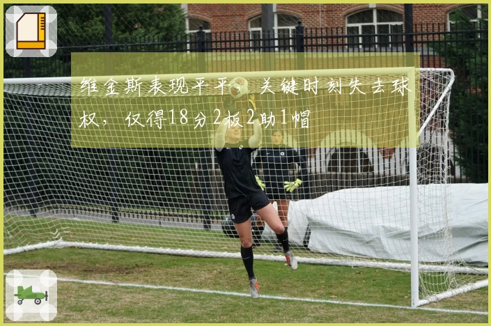 维金斯表现平平，关键时刻失去球权，仅得18分2板2助1帽