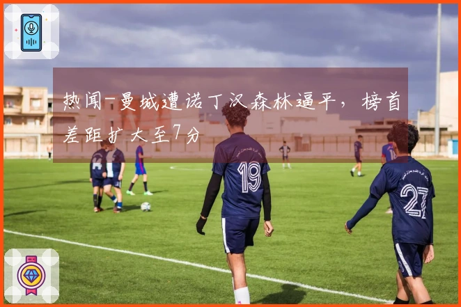 热闻-曼城遭诺丁汉森林逼平，榜首差距扩大至7分