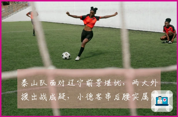 泰山队面对辽宁前景堪忧，两大外援出战成疑，小德客串后腰实属无奈