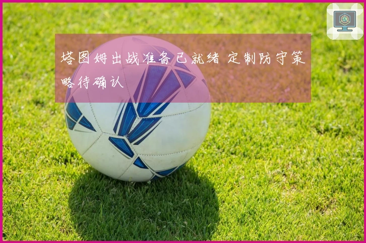 塔图姆出战准备已就绪 定制防守策略待确认