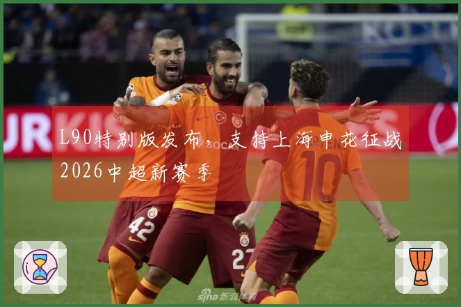 L90特别版发布，支持上海申花征战2026中超新赛季