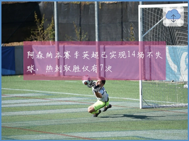 阿森纳本赛季英超已实现14场不失球，热刺取胜仅有7次