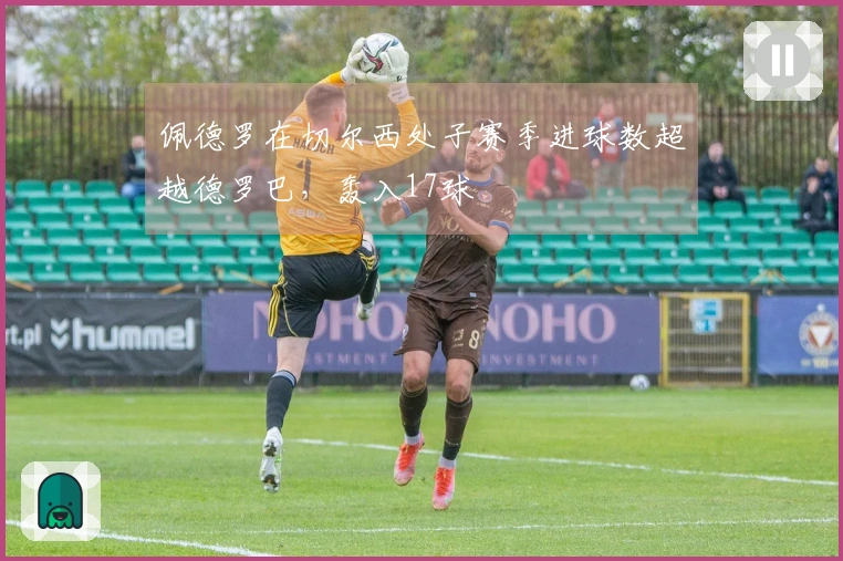 佩德罗在切尔西处子赛季进球数超越德罗巴，轰入17球