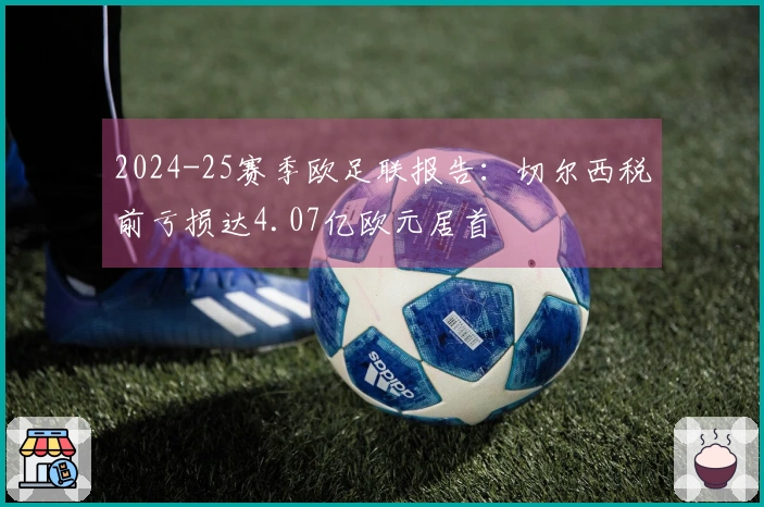 2024-25赛季欧足联报告：切尔西税前亏损达4.07亿欧元居首