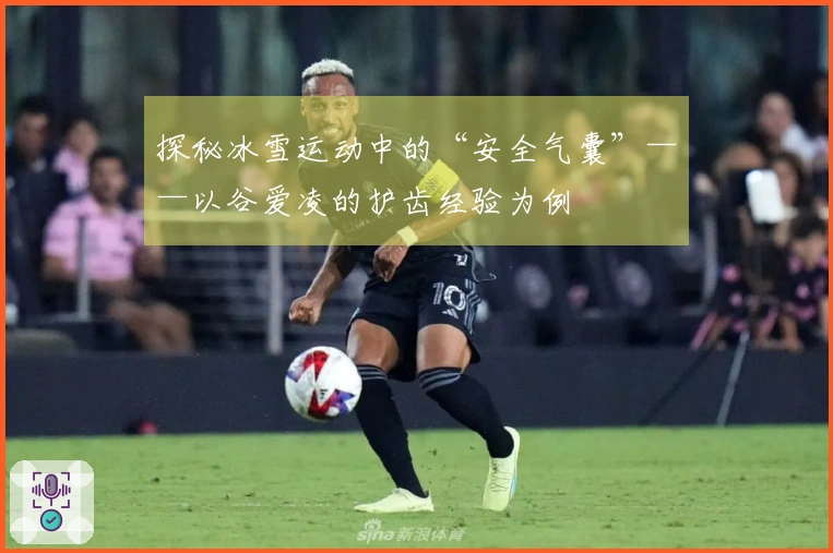 探秘冰雪运动中的“安全气囊”——以谷爱凌的护齿经验为例