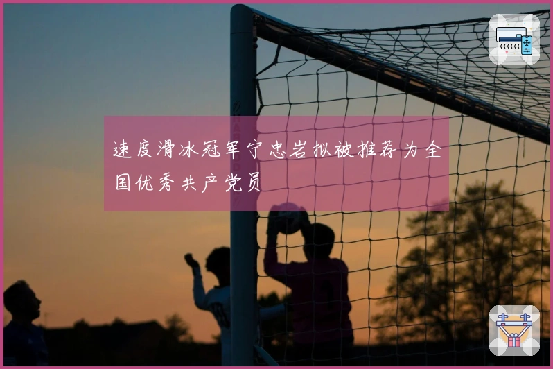 速度滑冰冠军宁忠岩拟被推荐为全国优秀共产党员