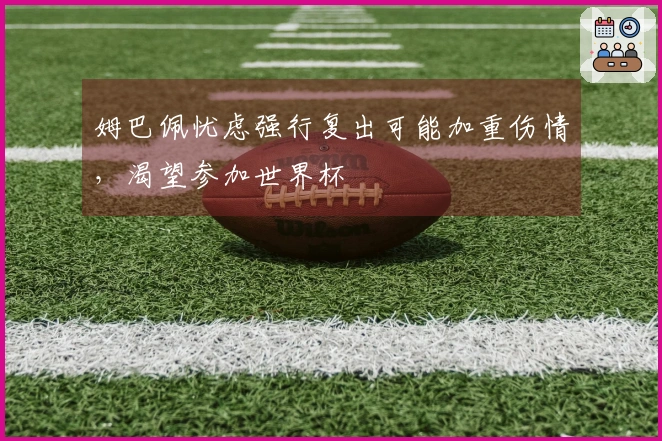 姆巴佩忧虑强行复出可能加重伤情，渴望参加世界杯