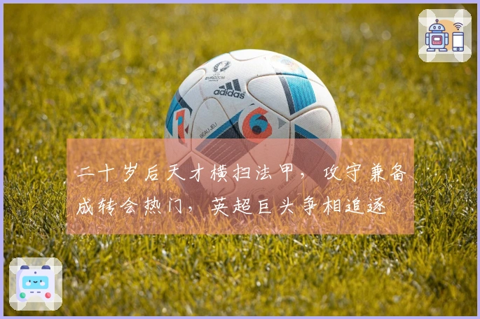 二十岁后天才横扫法甲，攻守兼备成转会热门，英超巨头争相追逐