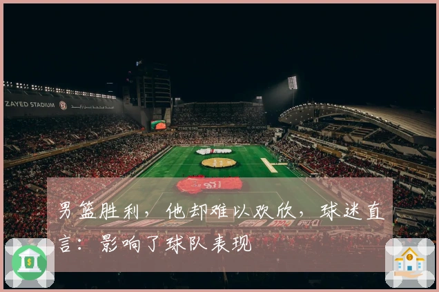 男篮胜利，他却难以欢欣，球迷直言：影响了球队表现
