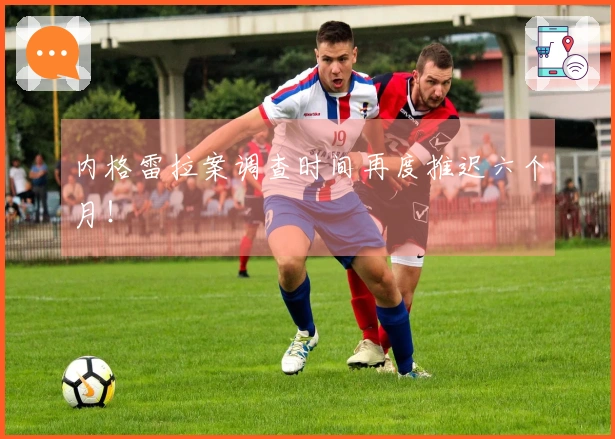 内格雷拉案调查时间再度推迟六个月！