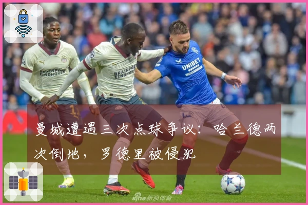 曼城遭遇三次点球争议：哈兰德两次倒地，罗德里被侵犯