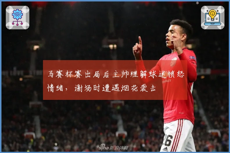 马赛杯赛出局后主帅理解球迷愤怒情绪，谢场时遭遇烟花袭击