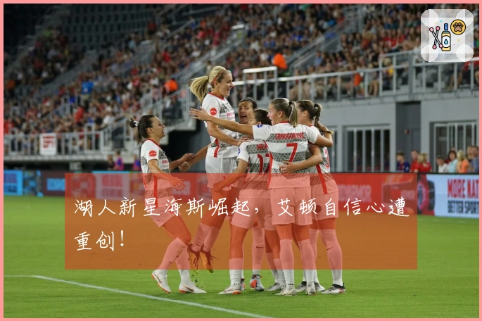 湖人新星海斯崛起，艾顿自信心遭重创！