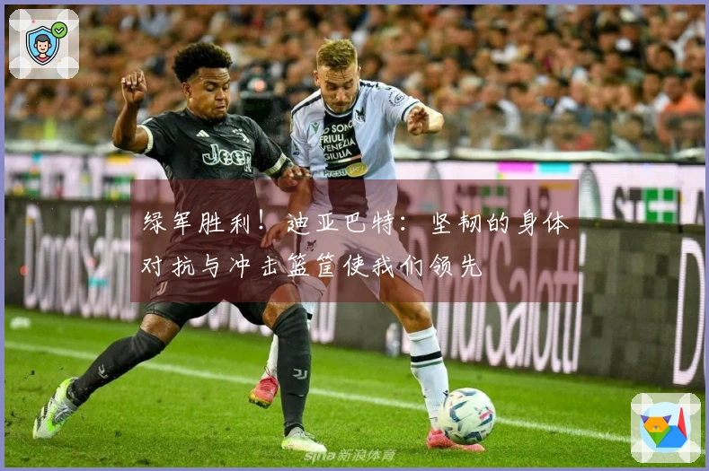 绿军胜利！迪亚巴特：坚韧的身体对抗与冲击篮筐使我们领先