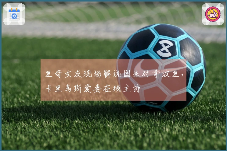 里奇女友现场解说国米对拿波里，卡里乌斯爱妻在线主持