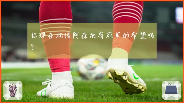 你现在相信阿森纳有冠军的希望吗？