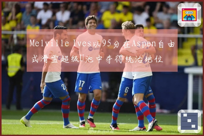 Melville Ives以95分在Aspen自由式滑雪超级U池中夺得统治地位