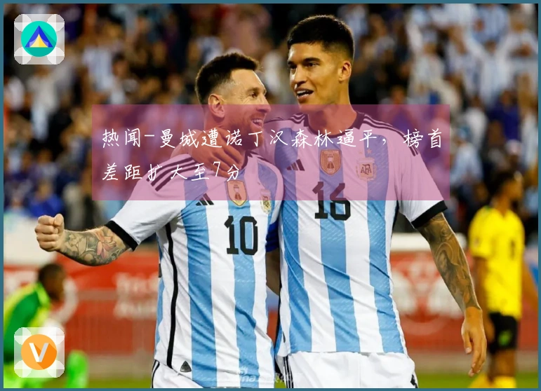 热闻-曼城遭诺丁汉森林逼平，榜首差距扩大至7分