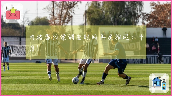 内格雷拉案调查时间再度推迟六个月！