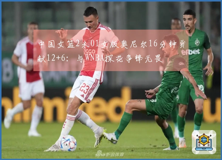 中国女篮2米01女版奥尼尔16分钟贡献12+6：与WNBA探花争锋无畏
