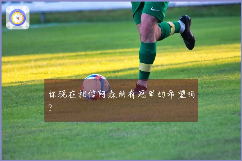 你现在相信阿森纳有冠军的希望吗？