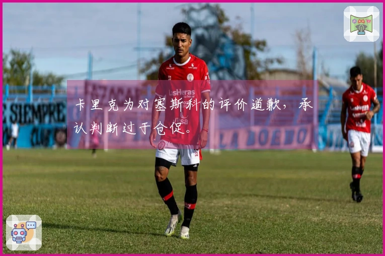 卡里克为对塞斯科的评价道歉，承认判断过于仓促。