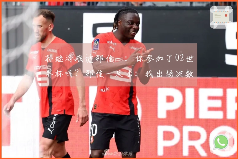 孙继海戏谑邵佳一：你参加了02世界杯吗？邵佳一反击：我出场次数比你多